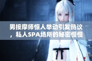 男按摩师惊人举动引发热议，私人SPA场所的秘密慢慢揭晓