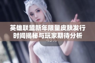 英雄联盟新年限量皮肤发行时间揭秘与玩家期待分析