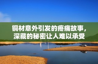 铜材意外引发的疼痛故事，深藏的秘密让人难以承受