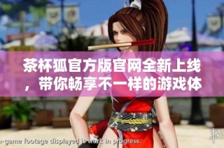茶杯狐官方版官网全新上线，带你畅享不一样的游戏体验与乐趣