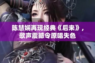 陈慧娴再现经典《后来》，歌声震撼令原唱失色