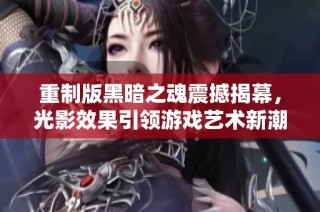 重制版黑暗之魂震撼揭幕，光影效果引领游戏艺术新潮流