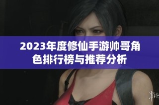 2023年度修仙手游帅哥角色排行榜与推荐分析