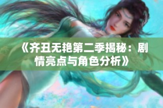 《齐丑无艳第二季揭秘：剧情亮点与角色分析》