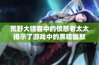 荒野大镖客中的愤怒老太太揭示了游戏中的黑暗幽默