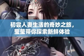 初尝人妻生活的奇妙之旅，莹莹带你探索新鲜体验
