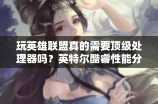 玩英雄联盟真的需要顶级处理器吗？英特尔酷睿性能分析