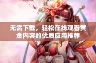 无需下载，轻松在线观看黄金内容的优质应用推荐