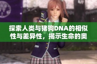探索人类与猪狗DNA的相似性与差异性，揭示生命的奥秘与进化之旅