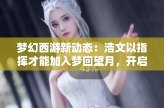 梦幻西游新动态：浩文以指挥才能加入梦回望月，开启一月服战征程