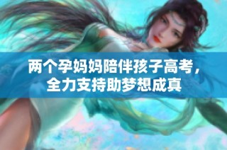 两个孕妈妈陪伴孩子高考，全力支持助梦想成真