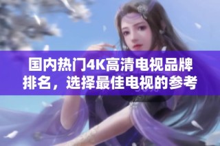 国内热门4K高清电视品牌排名，选择最佳电视的参考指南