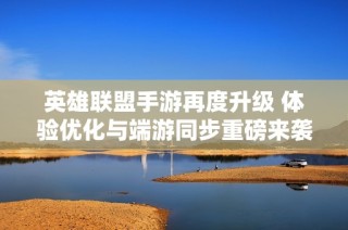 英雄联盟手游再度升级 体验优化与端游同步重磅来袭