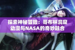 探索神秘冒险：哥布林洞窟动漫与NASA的奇妙融合