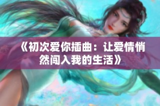 《初次爱你插曲：让爱情悄然闯入我的生活》