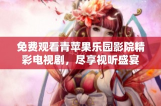 免费观看青苹果乐园影院精彩电视剧，尽享视听盛宴