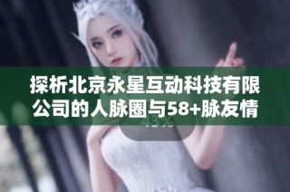 探析北京永星互动科技有限公司的人脉圈与58+脉友情况如何