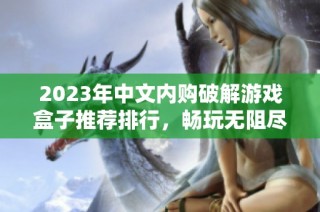 2023年中文内购破解游戏盒子推荐排行，畅玩无阻尽享游戏乐趣
