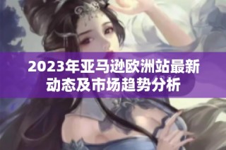 2023年亚马逊欧洲站最新动态及市场趋势分析