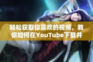 轻松获取你喜欢的视频，教你如何在YouTube下载并离线观看