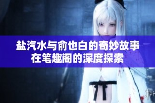 盐汽水与俞也白的奇妙故事在笔趣阁的深度探索