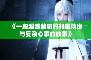 《一段超越禁忌的邻里情缘与复杂心事的故事》