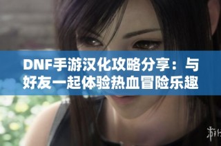 DNF手游汉化攻略分享：与好友一起体验热血冒险乐趣