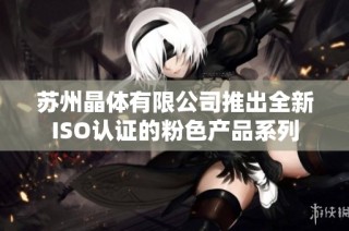 苏州晶体有限公司推出全新ISO认证的粉色产品系列