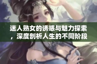 迷人熟女的诱惑与魅力探索，深度剖析人生的不同阶段