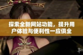 探索全新网站功能，提升用户体验与便利性一应俱全