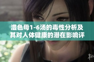 澧色母1-6汤的毒性分析及其对人体健康的潜在影响评估