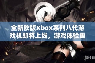 全新欧版Xbox系列八代游戏机即将上线，游戏体验更升级