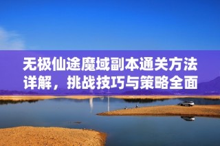 无极仙途魔域副本通关方法详解，挑战技巧与策略全面解析