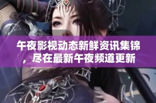 午夜影视动态新鲜资讯集锦，尽在最新午夜频道更新