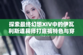 探索最终幻想XIV中的伊瓦利斯道具师打底裤特色与穿搭技巧