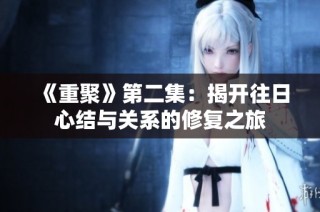 《重聚》第二集：揭开往日心结与关系的修复之旅