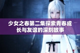 少女之春第二集探索青春成长与友谊的深刻故事