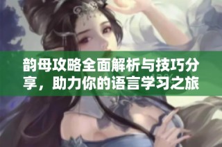 韵母攻略全面解析与技巧分享，助力你的语言学习之旅