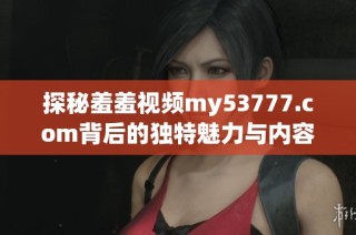 探秘羞羞视频my53777.com背后的独特魅力与内容亮点详解