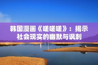韩国漫画《嗟嗟嗟》：揭示社会现实的幽默与讽刺