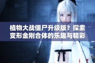 植物大战僵尸升级版？探索变形金刚合体的乐趣与精彩