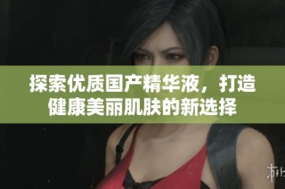 探索优质国产精华液，打造健康美丽肌肤的新选择