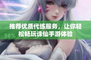 推荐优质代练服务，让你轻松畅玩诛仙手游体验