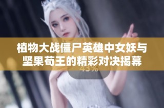 植物大战僵尸英雄中女妖与坚果苟王的精彩对决揭幕