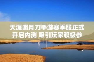 天涯明月刀手游赛季服正式开启内测 吸引玩家积极参与探索新内容