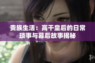 贵族生活：高干皇后的日常琐事与幕后故事揭秘