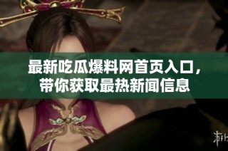 最新吃瓜爆料网首页入口，带你获取最热新闻信息