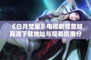《白月梵星》电视剧完整版高清下载地址与观看指南分享