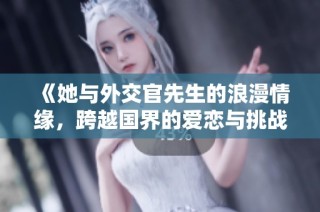 《她与外交官先生的浪漫情缘，跨越国界的爱恋与挑战》