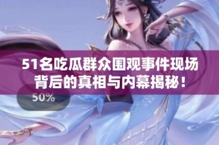 51名吃瓜群众围观事件现场背后的真相与内幕揭秘！